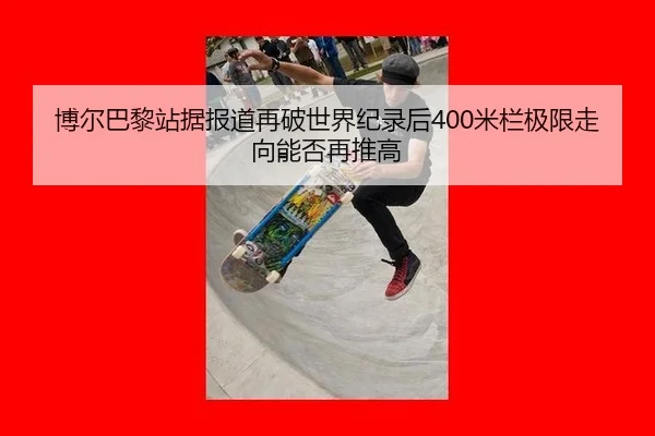 博尔巴黎站据报道再破世界纪录后400米栏极限走向能否再推高