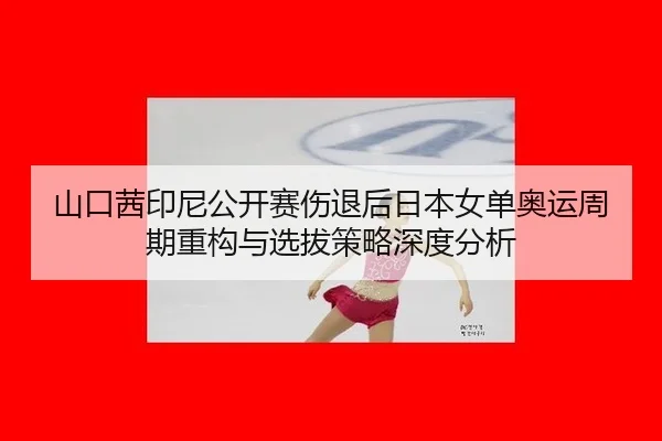 山口茜印尼公开赛伤退后日本女单奥运周期重构与选拔策略深度分析