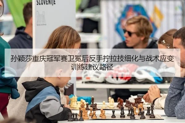 孙颖莎重庆冠军赛卫冕后反手拧拉技细化与战术应变训练建议路径