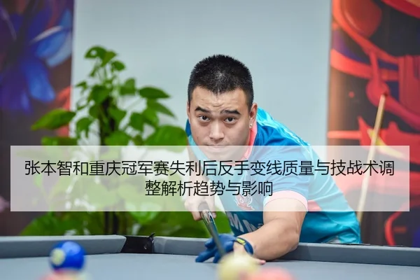 张本智和重庆冠军赛失利后反手变线质量与技战术调整解析趋势与影响
